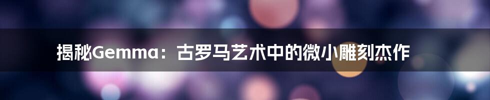 揭秘Gemma:古罗马艺术中的微小雕刻杰作