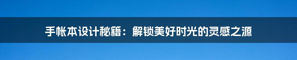 手帐本设计秘籍:解锁美好时光的灵感之源