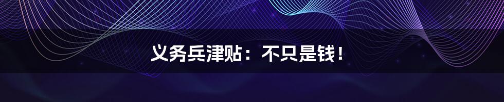 义务兵津贴:不只是钱!