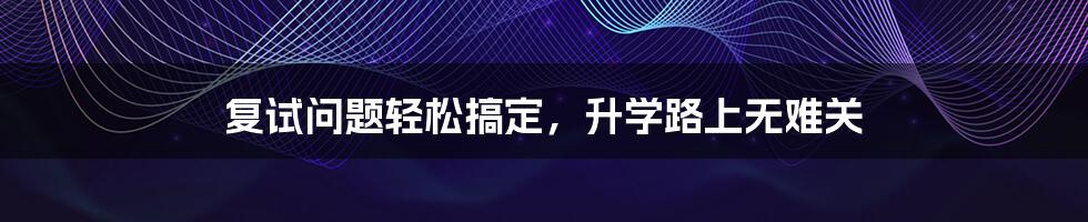 复试问题轻松搞定,升学路上无难关
