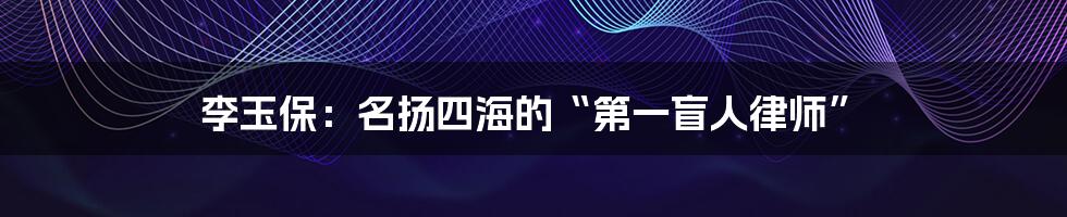 李玉保:名扬四海的“第一盲人律师”