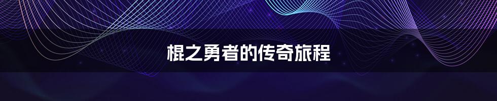 棍之勇者的传奇旅程