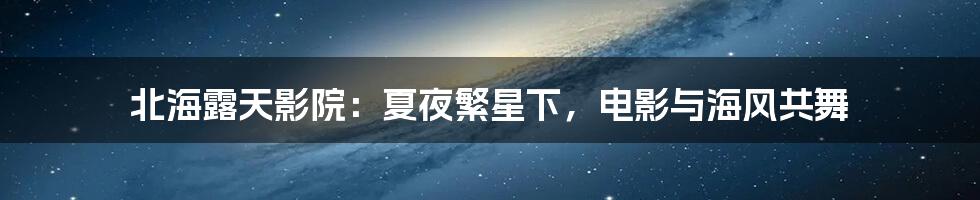 北海露天影院:夏夜繁星下,电影与海风共舞