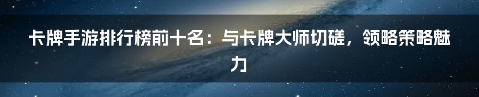 卡牌手游排行榜前十名:与卡牌大师切磋,领略策略魅力