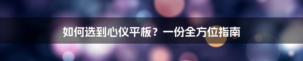 如何选到心仪平板?一份全方位指南
