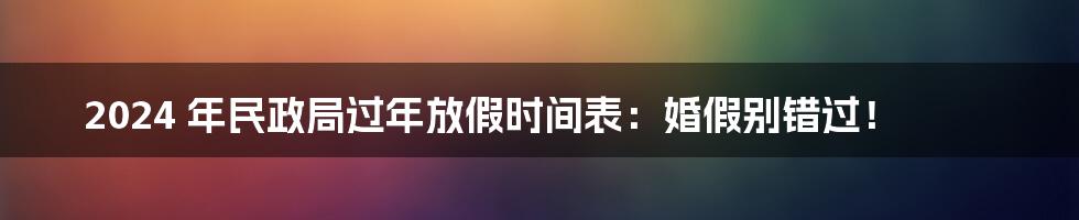 2024 年民政局过年放假时间表:婚假别错过!