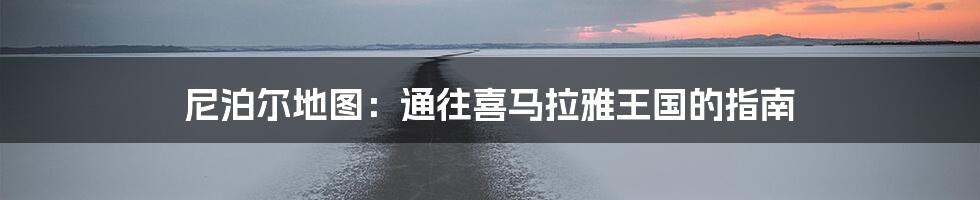 尼泊尔地图:通往喜马拉雅王国的指南