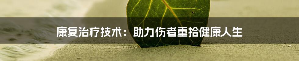 康复治疗技术：助力伤者重拾健康人生
