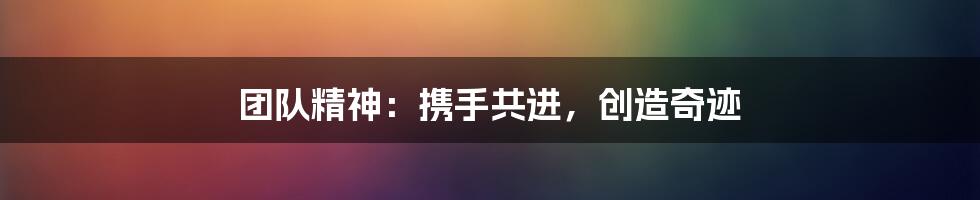 团队精神:携手共进,创造奇迹