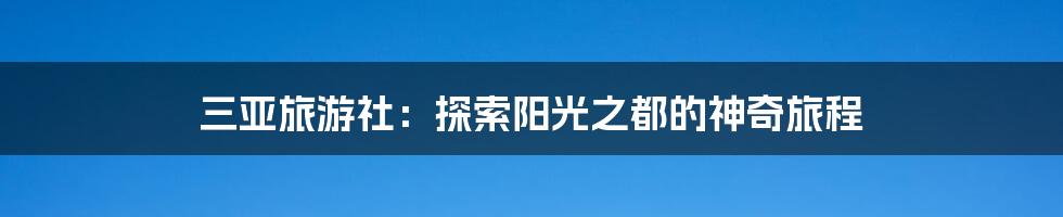 三亚旅游社:探索阳光之都的神奇旅程