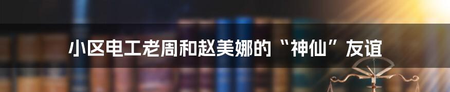 小区电工老周和赵美娜的“神仙”友谊