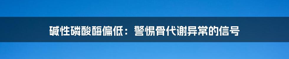 碱性磷酸酶偏低:警惕骨代谢异常的信号