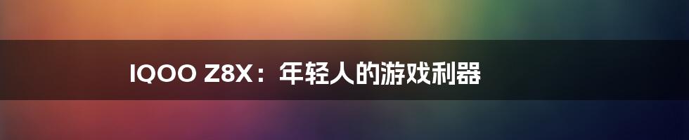 IQOO Z8X:年轻人的游戏利器