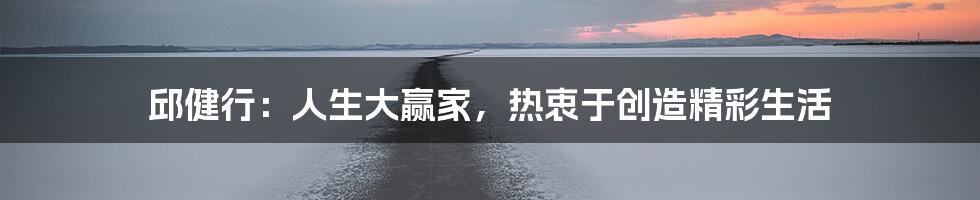 邱健行:人生大赢家,热衷于创造精彩生活