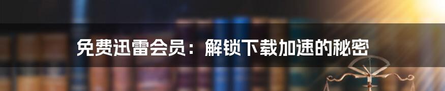 免费迅雷会员：解锁下载加速的秘密