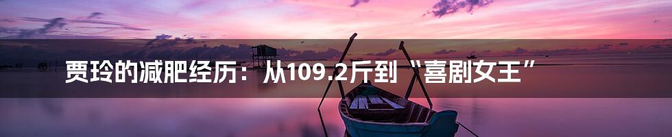 贾玲的减肥经历:从109.2斤到“喜剧女王”