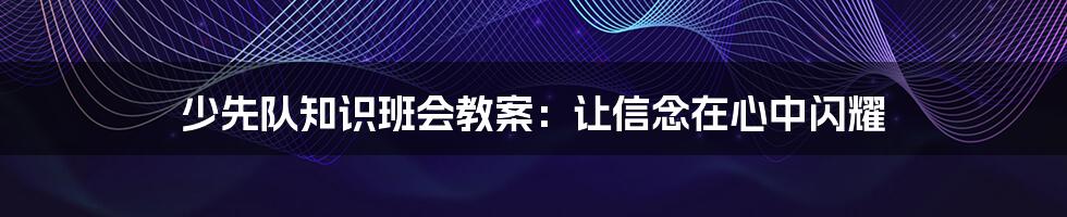 少先队知识班会教案:让信念在心中闪耀
