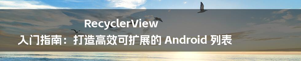 RecyclerView 入门指南:打造高效可扩展的 Android 列表