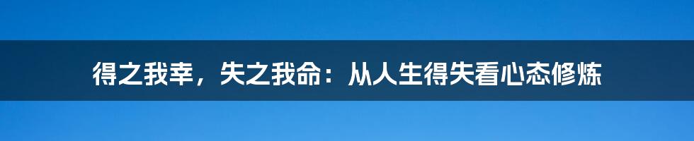 得之我幸,失之我命:从人生得失看心态修炼