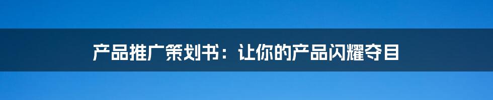 产品推广策划书:让你的产品闪耀夺目