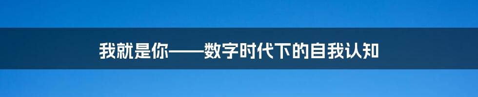 我就是你——数字时代下的自我认知