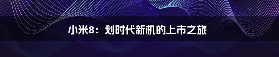 小米8:划时代新机的上市之旅