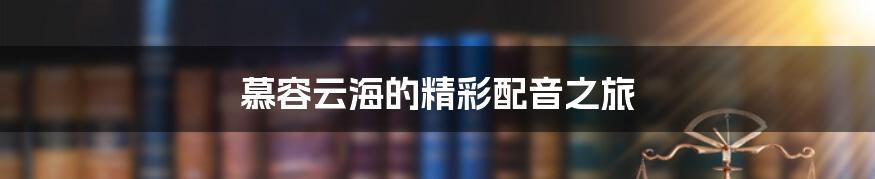 慕容云海的精彩配音之旅