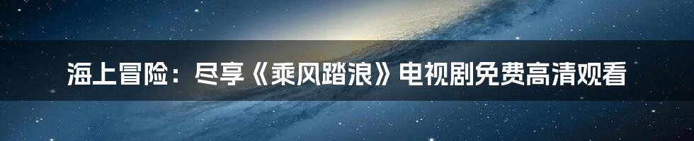 海上冒险：尽享《乘风踏浪》电视剧免费高清观看