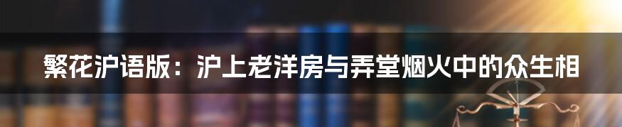 繁花沪语版:沪上老洋房与弄堂烟火中的众生相
