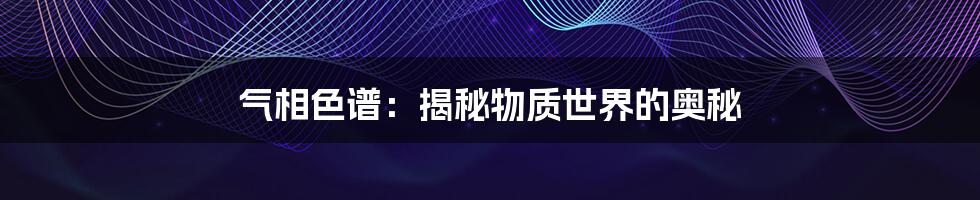 气相色谱：揭秘物质世界的奥秘
