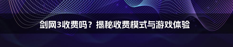 剑网3收费吗?揭秘收费模式与游戏体验