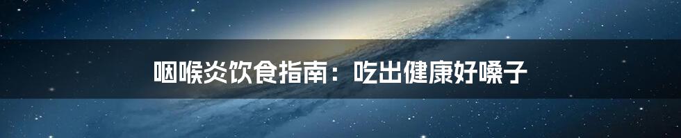 咽喉炎饮食指南:吃出健康好嗓子