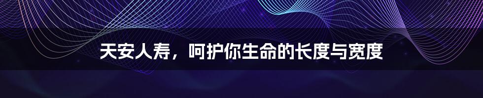 天安人寿,呵护你生命的长度与宽度