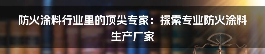 防火涂料行业里的顶尖专家：探索专业防火涂料生产厂家