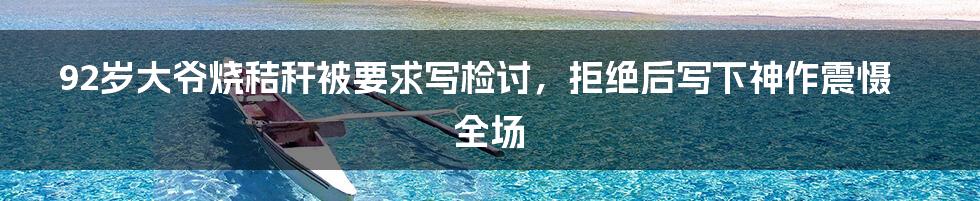 92岁大爷烧秸秆被要求写检讨，拒绝后写下神作震慑全场