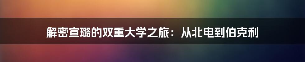 解密宣璐的双重大学之旅:从北电到伯克利