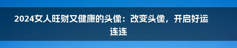 2024女人旺财又健康的头像：改变头像，开启好运连连