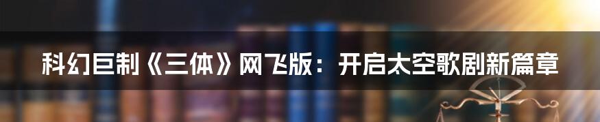 科幻巨制《三体》网飞版：开启太空歌剧新篇章