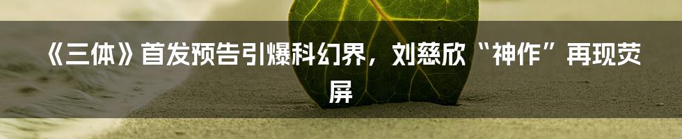 《三体》首发预告引爆科幻界,刘慈欣“神作”再现荧屏