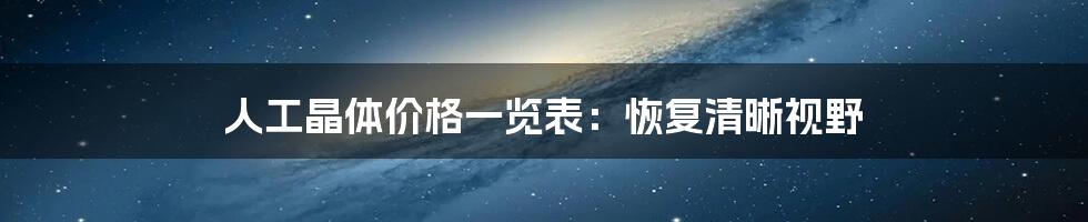 人工晶体价格一览表：恢复清晰视野