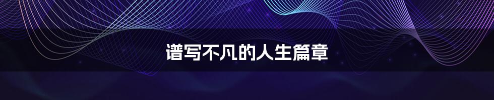 谱写不凡的人生篇章