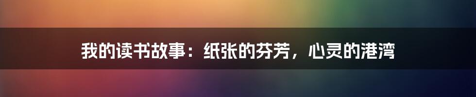 我的读书故事:纸张的芬芳,心灵的港湾