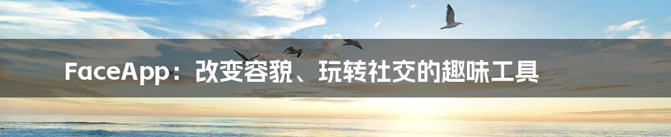 FaceApp：改变容貌、玩转社交的趣味工具