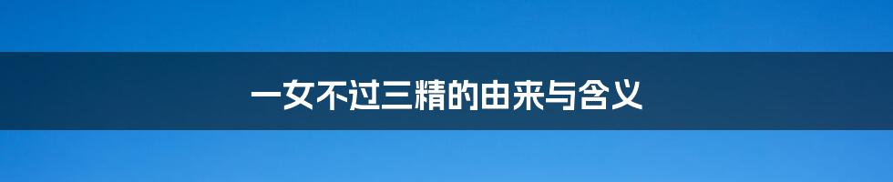 一女不过三精的由来与含义