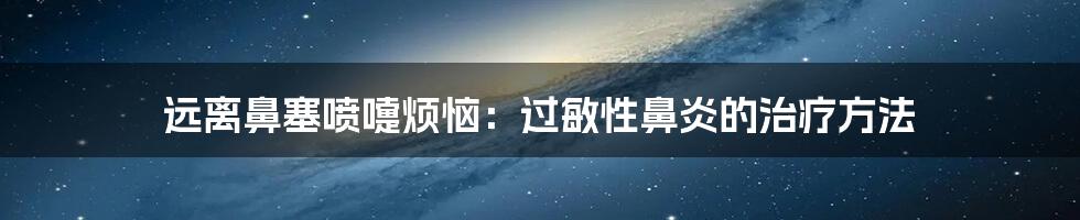 远离鼻塞喷嚏烦恼:过敏性鼻炎的治疗方法