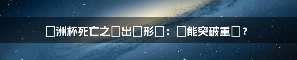 歐洲杯死亡之組出線形勢:誰能突破重圍?