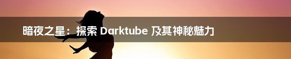 暗夜之星：探索 Darktube 及其神秘魅力
