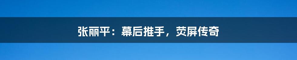 张丽平:幕后推手,荧屏传奇