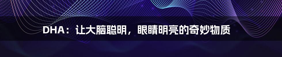 DHA:让大脑聪明,眼睛明亮的奇妙物质
