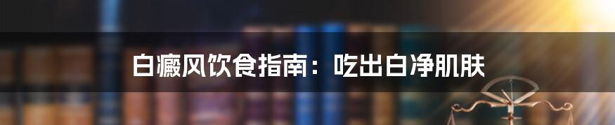 白癜风饮食指南:吃出白净肌肤